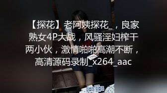 【探花】老阿姨探花_，良家熟女4P大战，风骚淫妇榨干两小伙，激情啪啪高潮不断，高清源码录制_x264_aac