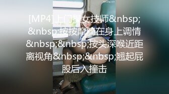 [MP4]上门操女技师&nbsp;&nbsp;按按摩骑在身上调情&nbsp;&nbsp;按头深喉近距离视角&nbsp;&nbsp;翘起屁股后入撞击