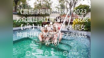 《震撼绿帽精品核弹》2023万众瞩目网红露出调教天花板【J神】私拍第十弹~粉屄女神露出群P双洞各种无底线玩弄 (8)