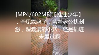 [MP4/602MB]【推油少年】，罕见露脸了，背着老公找刺激，湿漉漉的小穴，还是插进来最过瘾