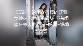 【奶球】这个女孩真的好看!女神被无套干的超爽 还有闺蜜在旁边推屁股~啪啪~爆菊~内射