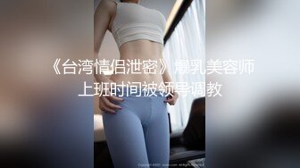 《台湾情侣泄密》爆乳美容师上班时间被领导调教