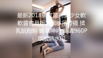 最新2018網紅蘿莉美少女軟軟醬會員版之黑絲吊帶襪 揉乳玩粉鮑 嬌喘呻吟 高清960P原版無水印