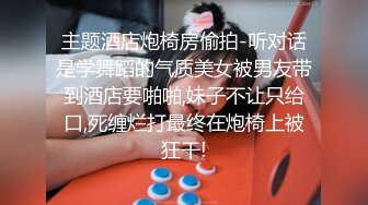 主题酒店炮椅房偷拍-听对话是学舞蹈的气质美女被男友带到酒店要啪啪,妹子不让只给口,死缠烂打最终在炮椅上被狂干!