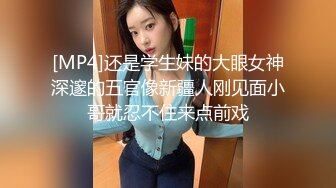 [MP4]还是学生妹的大眼女神深邃的五官像新疆人刚见面小哥就忍不住来点前戏