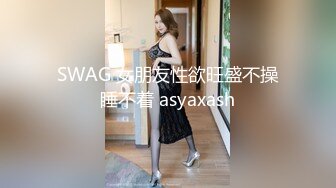 SWAG 女朋友性欲旺盛不操睡不着 asyaxash