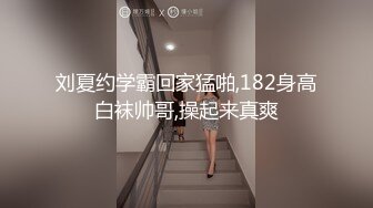 刘夏约学霸回家猛啪,182身高白袜帅哥,操起来真爽