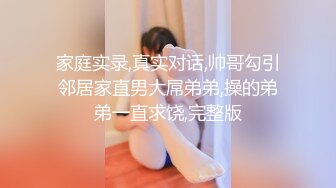 家庭实录,真实对话,帅哥勾引邻居家直男大屌弟弟,操的弟弟一直求饶,完整版