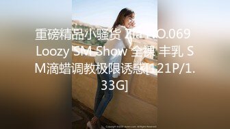 重磅精品小骚货 Zia NO.069 Loozy SM Show 全裸 丰乳 SM滴蜡调教极限诱惑[121P/1.33G]