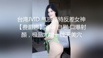 台湾JVID 气质模特反差女神【费爵娜】吟叫 自慰 口爆射顏，极品尤物一线天美穴