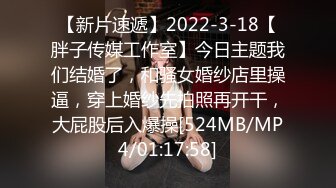 【新片速遞】2022-3-18【胖子传媒工作室】今日主题我们结婚了，和骚女婚纱店里操逼，穿上婚纱先拍照再开干，大屁股后入爆操[524MB/MP4/01:17:58]