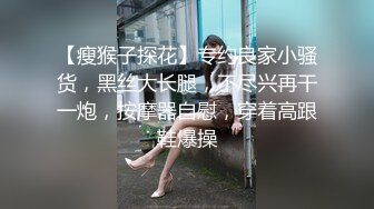 【瘦猴子探花】专约良家小骚货，黑丝大长腿，不尽兴再干一炮，按摩器自慰，穿着高跟鞋爆操