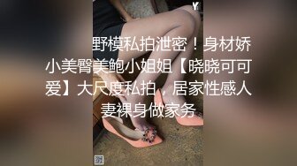 ⚫️⚫️野模私拍泄密！身材娇小美臀美鲍小姐姐【晓晓可可爱】大尺度私拍，居家性感人妻裸身做家务