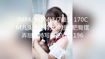 [MP4/980M]3/7最新 170CM九头身模特女神翘起肥臀摆弄掰穴特写诱惑VIP1196