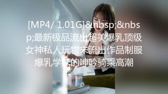 [MP4/ 1.01G]&nbsp;&nbsp;最新极品流出超美爆乳顶级女神私人玩物未流出作品制服爆乳学妹的呻吟骑乘高潮