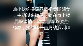 帅小伙约操极品蓝裙美腿靓女，主动过来摸屌，骑在身上摸屁股调情，黑丝翘臀69姿势舔屌，操的床一直晃动浪叫呻吟