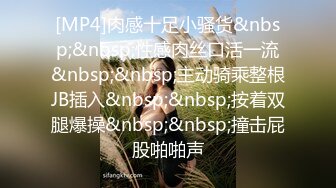 [MP4]肉感十足小骚货&nbsp;&nbsp;性感肉丝口活一流&nbsp;&nbsp;主动骑乘整根JB插入&nbsp;&nbsp;按着双腿爆操&nbsp;&nbsp;撞击屁股啪啪声