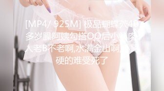 [MP4/ 925M] 极品蝴蝶茓40多岁臊阿姨勾搭OO后小鲜肉,人老B不老啊,水满金山啊,小哥硬的难受死了