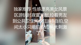 独家推荐 性感漂亮美女风景区游玩时寂寞难耐,拉着男友到公共卫生间疯狂操B自拍,空间太小只能后插式干.太刺激了！