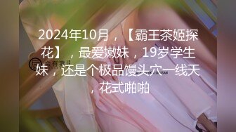 2024年10月，【霸王茶姬探花】，最爱嫩妹，19岁学生妹，还是个极品馒头穴一线天，花式啪啪