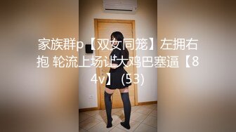 家族群p【双女同笼】左拥右抱 轮流上场让大鸡巴塞逼【84v】 (53)