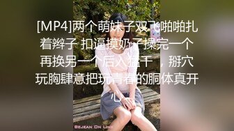 [MP4]两个萌妹子双飞啪啪扎着辫子 扣逼摸奶子操完一个再换另一个后入猛干 ，掰穴玩胸肆意把玩青春的胴体真开心