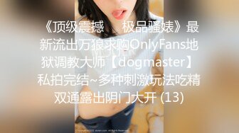 《顶级震撼㊙️极品骚婊》最新流出万狼求购OnlyFans地狱调教大师【dogmaster】私拍完结~多种刺激玩法吃精双通露出阴门大开 (13)