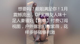 ❤️想要吗？姐姐满足你！1月震撼流出，OF火爆女人味十足人妻骚妇【阿姐】付费订阅视图，户外露出打炮紫薇，花样多够骚够刺激