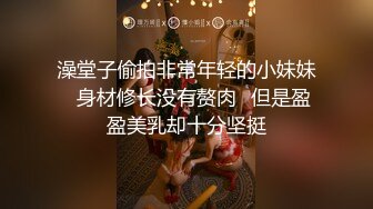 澡堂子偷拍非常年轻的小妹妹⭐身材修长没有赘肉⭐但是盈盈美乳却十分坚挺