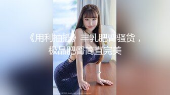 《用利抽插》丰乳肥臀骚货，极品肥臀简直完美