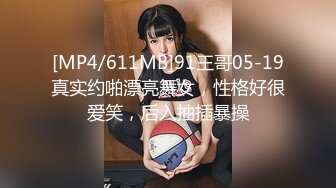 [MP4/611MB]91王哥05-19真实约啪漂亮舞女，性格好很爱笑，后入抽插暴操