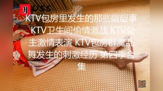 KTV包房里发生的那些龌龊事 KTV卫生间偷情激战 KTV公主激情表演 KTV包房群魔乱舞发生的刺激经历 第四季合集