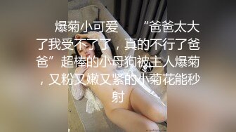 ❤️爆菊小可爱❤️“爸爸太大了我受不了了，真的不行了爸爸”超棒的小母狗被主人爆菊，又粉又嫩又紧的小菊花能秒射