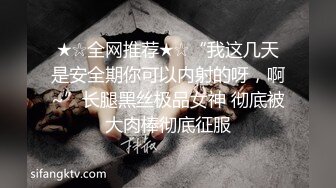 ★☆全网推荐★☆“我这几天是安全期你可以内射的呀，啊~”长腿黑丝极品女神 彻底被大肉棒彻底征服