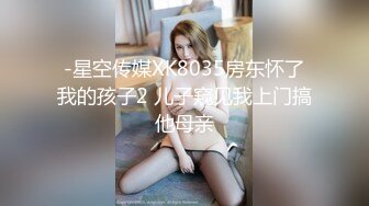 -星空传媒XK8035房东怀了我的孩子2 儿子窥见我上门搞他母亲