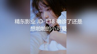 精东影业 JD-138 确诊了还是想啪啪的小可爱