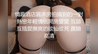 情趣酒店圓床房拍攝到的一對熱戀年輕情侶開房愛愛 互舔互插愛撫爽的欲仙欲死 露臉高清