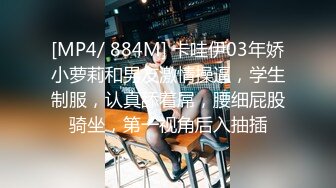 [MP4/ 884M] 卡哇伊03年娇小萝莉和男友激情操逼，学生制服，认真舔着屌，腰细屁股骑坐，第一视角后入抽插