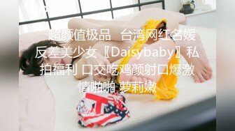 ✿超颜值极品✿台湾网红名媛反差美少女〖Daisybaby〗私拍福利 口交吃鸡颜射口爆激情啪啪 萝莉嫩