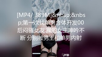 [MP4/ 389M]&nbsp;&nbsp;第一次找单男合体开发00后闷骚女友 操的女主呻吟不断 分别被男主和单男内射