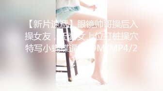 【新片速遞】眼镜帅哥操后入操女友，无套女上位打桩操穴特写小蝴蝶逼[289M/MP4/21:43]