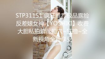 STP31151 疯狂推荐极品露脸反差婊女神【YOSHIKI】收费大胆私拍紫薇扣穴~狂撸~全新视角全新享受