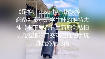 《足控、coser控、嫩妹控❤️必备》专注玩学生妹的推特大神【桐下爱希】最新原创私拍，几位嫩妹口交鸡巴推油手玩脚玩然后再肏