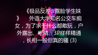 ♡♥《极品反差☆露脸学生妹》♡♥外语大学知名公交车痴女，为了求干什么都敢玩，户外露出、吃精、3P样样精通，长相一般但真的骚 (3)