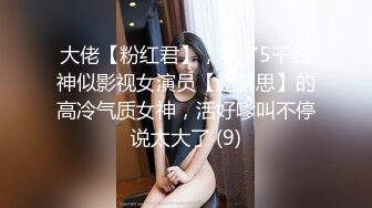 大佬【粉红君】，花了5千约神似影视女演员【赵露思】的高冷气质女神，活好嗲叫不停说太大了 (9)