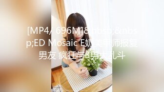 [MP4/ 696M]&nbsp;&nbsp;ED Mosaic E奶美甲师报复男友 疯狂与3男大乱斗