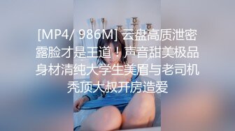 [MP4/ 986M] 云盘高质泄密露脸才是王道！声音甜美极品身材清纯大学生美眉与老司机秃顶大叔开房造爱