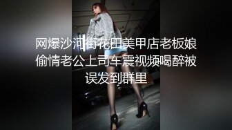 网爆沙河街花田美甲店老板娘偷情老公上司车震视频喝醉被误发到群里