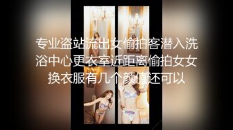 专业盗站流出女偷拍客潜入洗浴中心更衣室近距离偷拍女女换衣服有几个颜值还可以