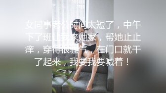 女同事老公时间太短了，中午下了班让我来她家，帮她止止痒，穿得很骚气，在门口就干了起来，我要我要喊着！